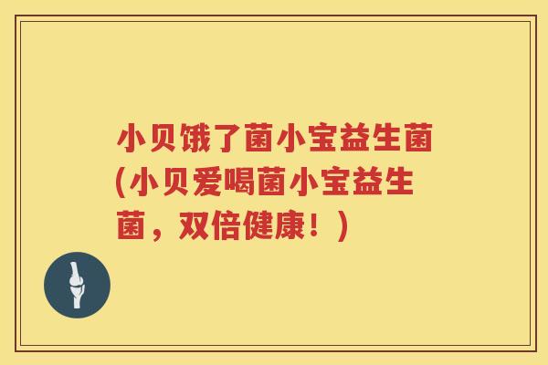 小贝饿了菌小宝益生菌(小贝爱喝菌小宝益生菌，双倍健康！)