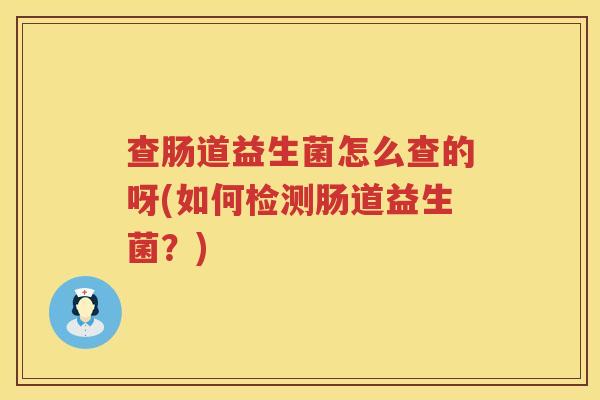 查肠道益生菌怎么查的呀(如何检测肠道益生菌？)