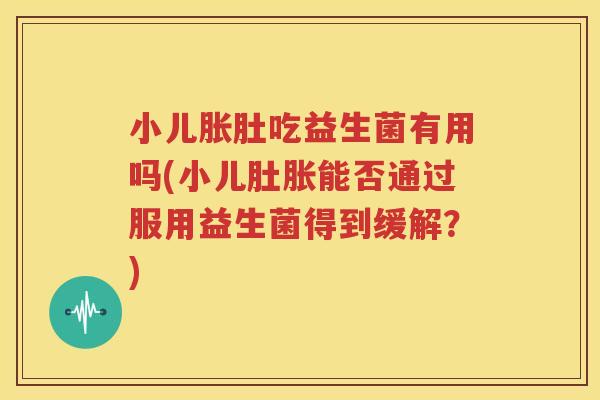 小儿胀肚吃益生菌有用吗(小儿肚胀能否通过服用益生菌得到缓解？)