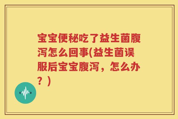 宝宝便秘吃了益生菌腹泻怎么回事(益生菌误服后宝宝腹泻，怎么办？)