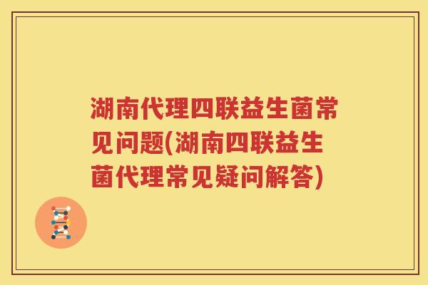 湖南代理四联益生菌常见问题(湖南四联益生菌代理常见疑问解答)