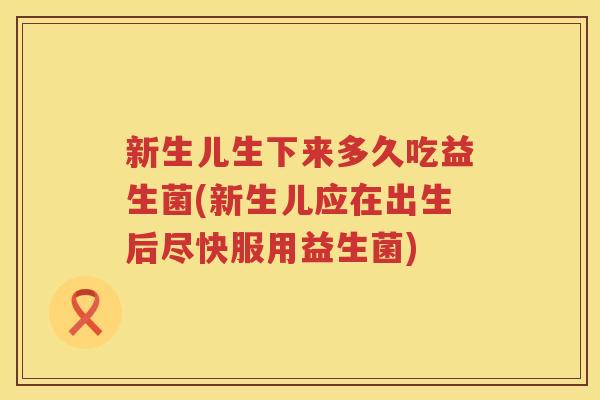 新生儿生下来多久吃益生菌(新生儿应在出生后尽快服用益生菌)