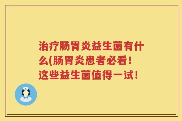 治疗肠胃炎益生菌有什么(肠胃炎患者必看！这些益生菌值得一试！