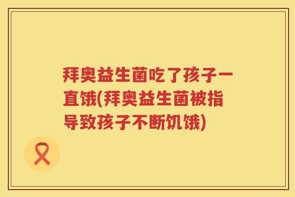 拜奥益生菌吃了孩子一直饿(拜奥益生菌被指导致孩子不断饥饿)