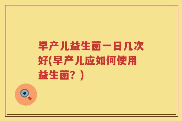 早产儿益生菌一日几次好(早产儿应如何使用益生菌？)