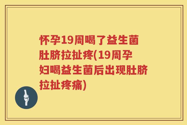 怀孕19周喝了益生菌肚脐拉扯疼(19周孕妇喝益生菌后出现肚脐拉扯疼痛)