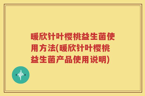 暖欣针叶樱桃益生菌使用方法(暖欣针叶樱桃益生菌产品使用说明)