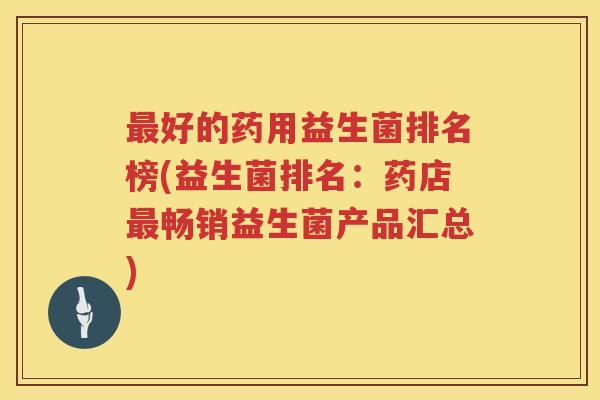最好的药用益生菌排名榜(益生菌排名：药店最畅销益生菌产品汇总)