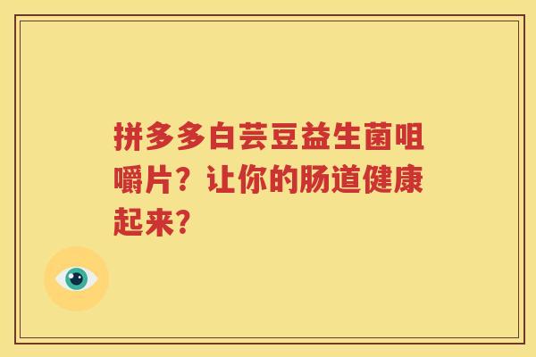 拼多多白芸豆益生菌咀嚼片？让你的肠道健康起来？