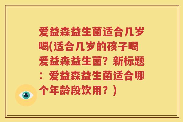 爱益森益生菌适合几岁喝(适合几岁的孩子喝爱益森益生菌？新标题：爱益森益生菌适合哪个年龄段饮用？)
