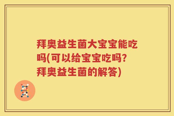 拜奥益生菌大宝宝能吃吗(可以给宝宝吃吗？拜奥益生菌的解答)