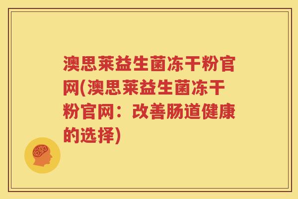 澳思莱益生菌冻干粉官网(澳思莱益生菌冻干粉官网：改善肠道健康的选择)