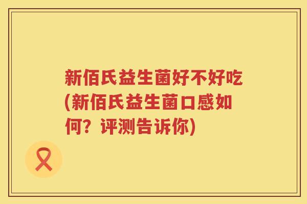新佰氏益生菌好不好吃(新佰氏益生菌口感如何？评测告诉你)