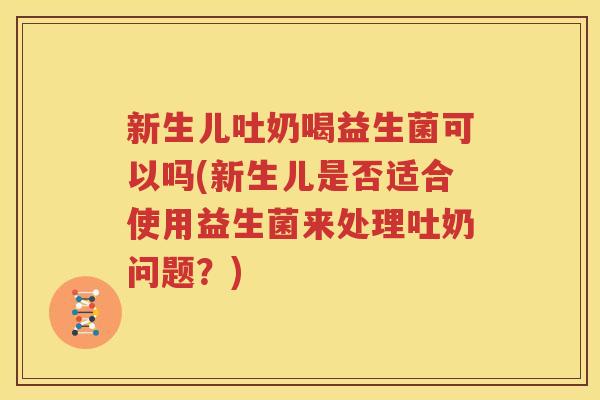 新生儿吐奶喝益生菌可以吗(新生儿是否适合使用益生菌来处理吐奶问题？)
