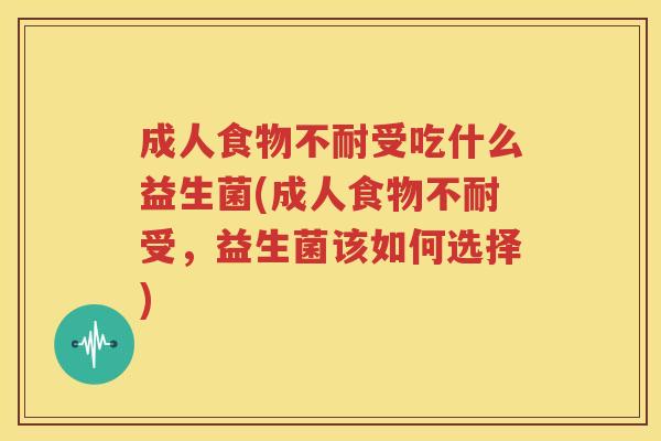 成人食物不耐受吃什么益生菌(成人食物不耐受，益生菌该如何选择)