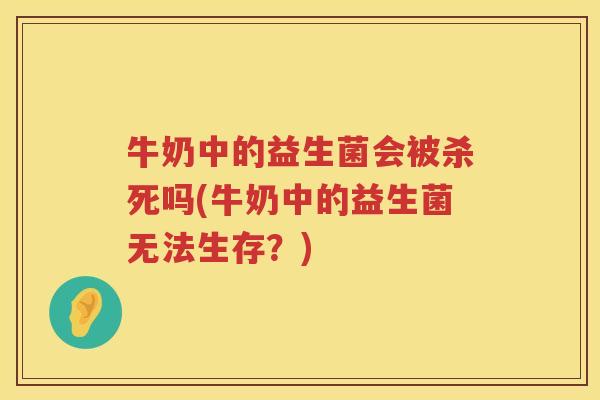 牛奶中的益生菌会被杀死吗(牛奶中的益生菌无法生存？)
