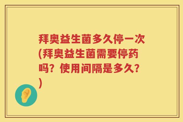 拜奥益生菌多久停一次(拜奥益生菌需要停药吗？使用间隔是多久？)