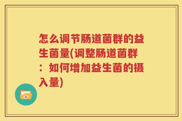怎么调节肠道菌群的益生菌量(调整肠道菌群：如何增加益生菌的摄入量)