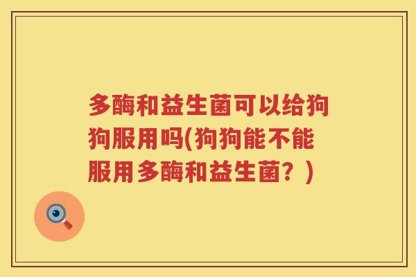 多酶和益生菌可以给狗狗服用吗(狗狗能不能服用多酶和益生菌？)