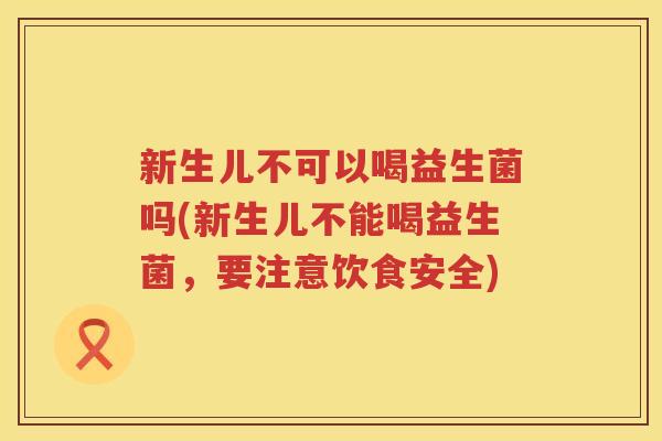 新生儿不可以喝益生菌吗(新生儿不能喝益生菌，要注意饮食安全)