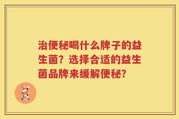 治便秘喝什么牌子的益生菌？选择合适的益生菌品牌来缓解便秘？
