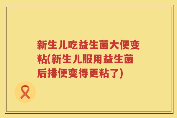 新生儿吃益生菌大便变粘(新生儿服用益生菌后排便变得更粘了)