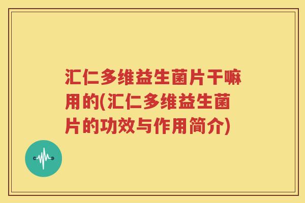 汇仁多维益生菌片干嘛用的(汇仁多维益生菌片的功效与作用简介)