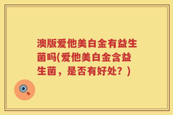 澳版爱他美白金有益生菌吗(爱他美白金含益生菌，是否有好处？)