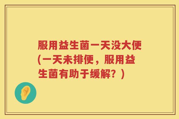 服用益生菌一天没大便(一天未排便，服用益生菌有助于缓解？)
