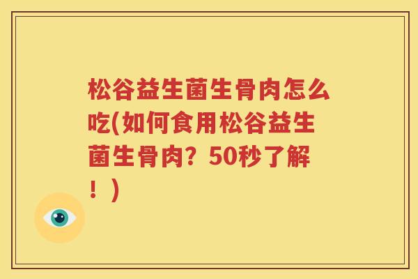 松谷益生菌生骨肉怎么吃(如何食用松谷益生菌生骨肉？50秒了解！)