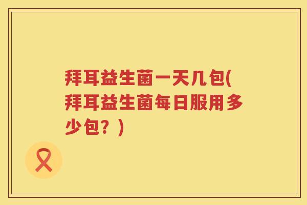 拜耳益生菌一天几包(拜耳益生菌每日服用多少包？)