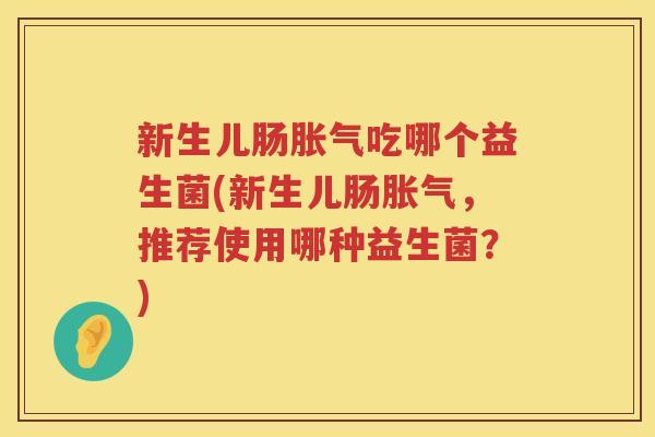 新生儿肠胀气吃哪个益生菌(新生儿肠胀气，推荐使用哪种益生菌？)