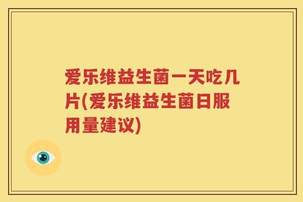 爱乐维益生菌一天吃几片(爱乐维益生菌日服用量建议)