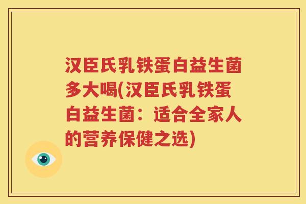 汉臣氏乳铁蛋白益生菌多大喝(汉臣氏乳铁蛋白益生菌：适合全家人的营养保健之选)