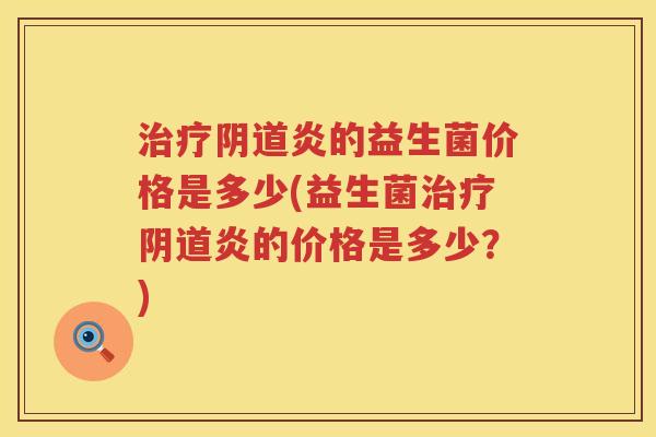 治疗阴道炎的益生菌价格是多少(益生菌治疗阴道炎的价格是多少？)