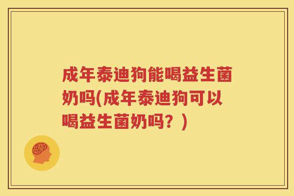成年泰迪狗能喝益生菌奶吗(成年泰迪狗可以喝益生菌奶吗？)