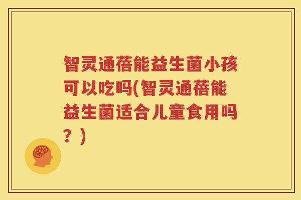智灵通蓓能益生菌小孩可以吃吗(智灵通蓓能益生菌适合儿童食用吗？)