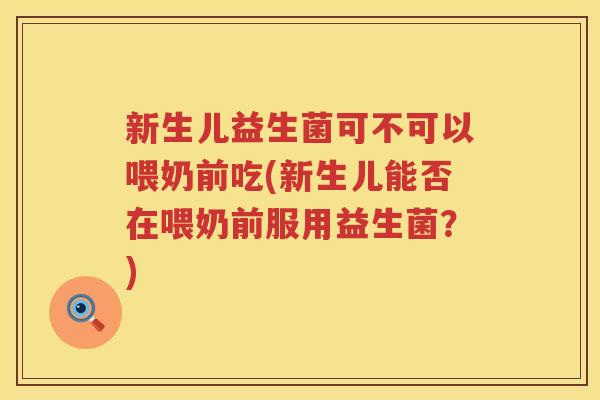 新生儿益生菌可不可以喂奶前吃(新生儿能否在喂奶前服用益生菌？)