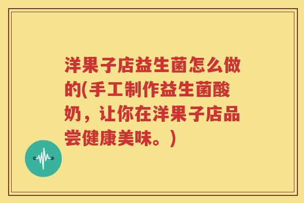 洋果子店益生菌怎么做的(手工制作益生菌酸奶，让你在洋果子店品尝健康美味。)