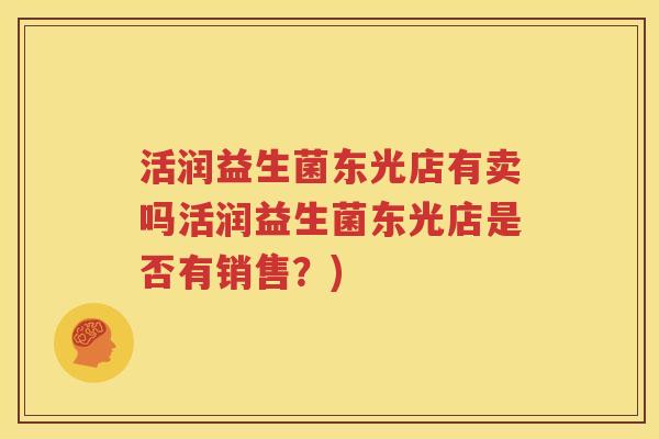 活润益生菌东光店有卖吗活润益生菌东光店是否有销售？)