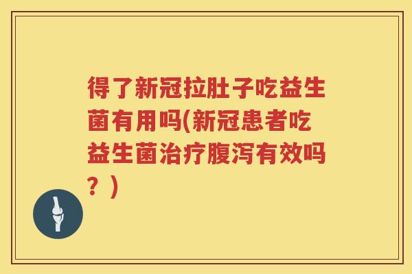 得了新冠拉肚子吃益生菌有用吗(新冠患者吃益生菌治疗腹泻有效吗？)
