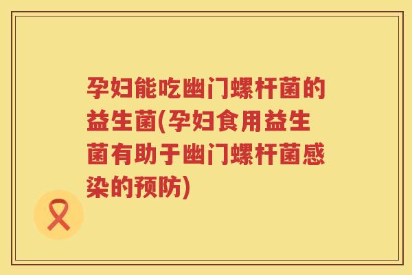 孕妇能吃幽门螺杆菌的益生菌(孕妇食用益生菌有助于幽门螺杆菌感染的预防)