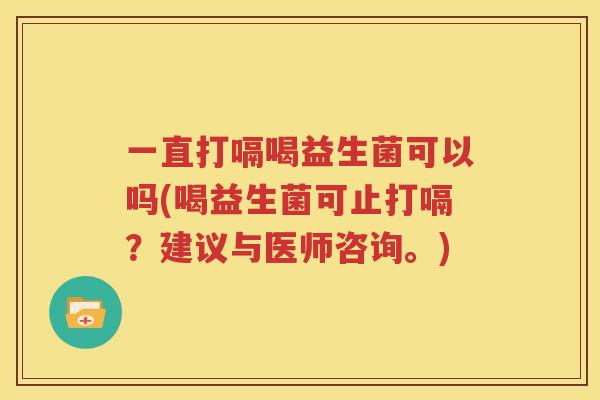 一直打嗝喝益生菌可以吗(喝益生菌可止打嗝？建议与医师咨询。)