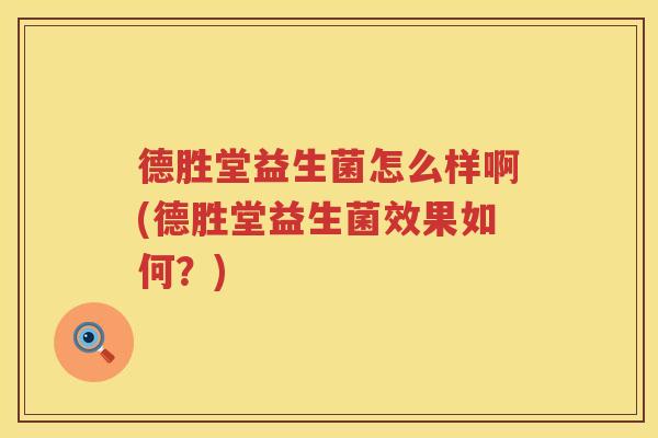 德胜堂益生菌怎么样啊(德胜堂益生菌效果如何？)
