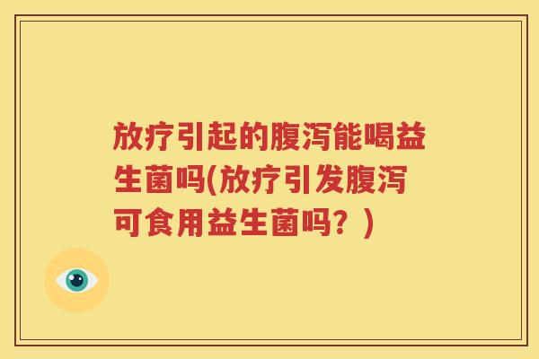 放疗引起的腹泻能喝益生菌吗(放疗引发腹泻可食用益生菌吗？)