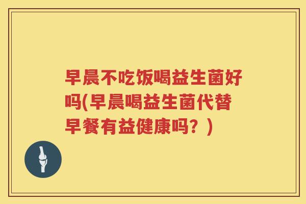 早晨不吃饭喝益生菌好吗(早晨喝益生菌代替早餐有益健康吗？)