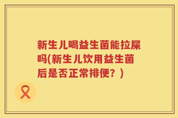 新生儿喝益生菌能拉屎吗(新生儿饮用益生菌后是否正常排便？)