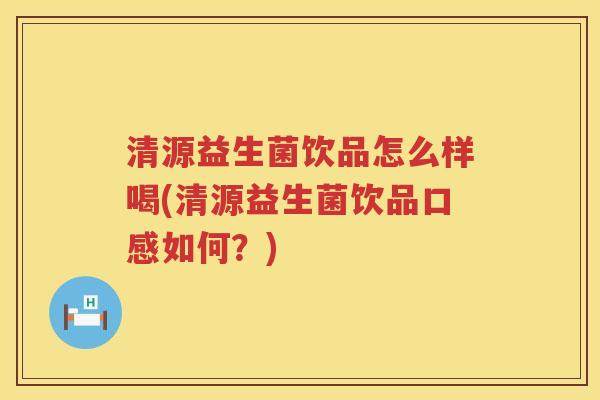 清源益生菌饮品怎么样喝(清源益生菌饮品口感如何？)