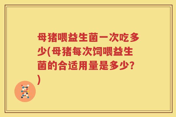 母猪喂益生菌一次吃多少(母猪每次饲喂益生菌的合适用量是多少？)