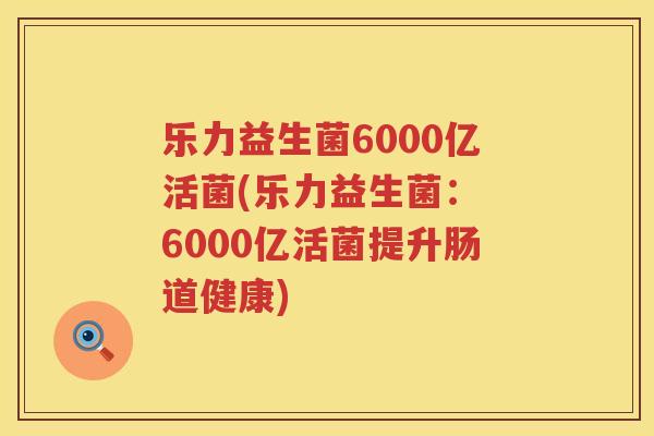 乐力益生菌6000亿活菌(乐力益生菌： 6000亿活菌提升肠道健康)